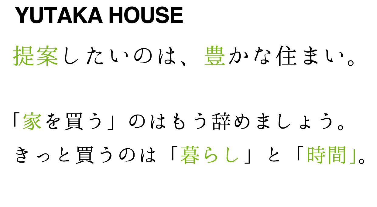 YUTAKA HOUSE 提案したいのは、豊かな住まい。「家を買う」のはもう辞めましょう。きっと買うのは「暮らし」と「時間」。